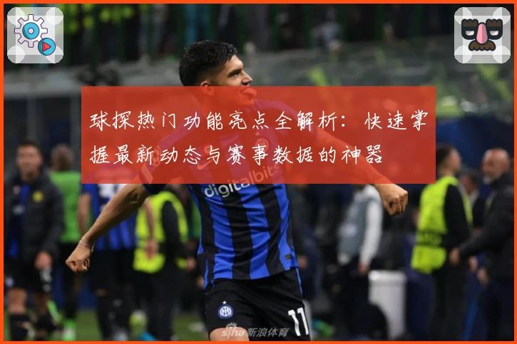 球探热门功能亮点全解析：快速掌握最新动态与赛事数据的神器