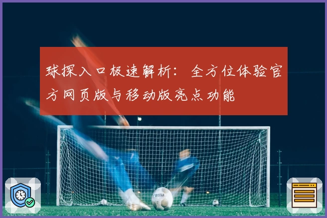 球探入口极速解析：全方位体验官方网页版与移动版亮点功能