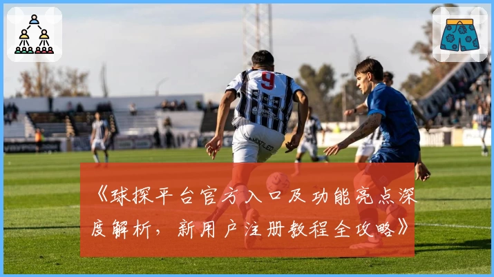 《球探平台官方入口及功能亮点深度解析，新用户注册教程全攻略》