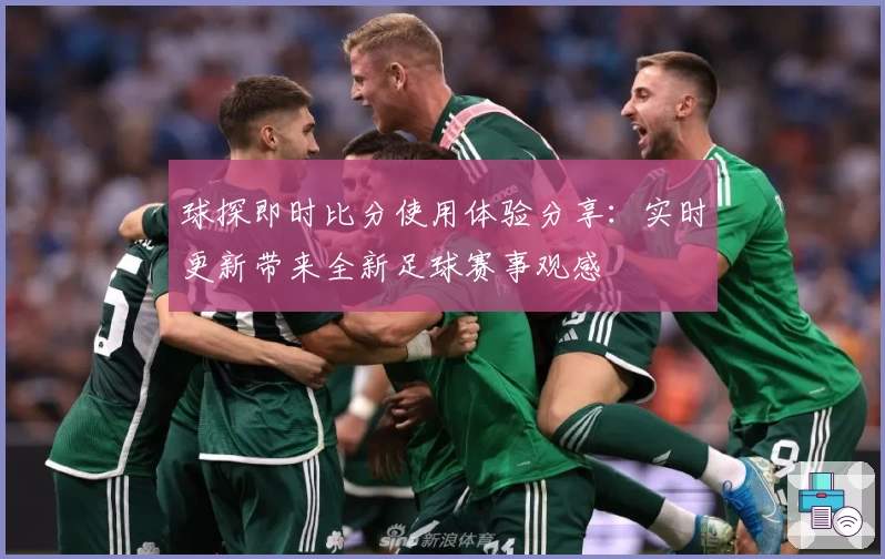 球探即时比分使用体验分享:实时更新带来全新足球赛事观感