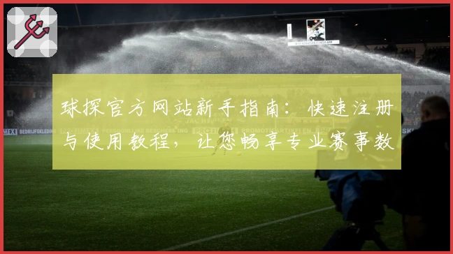 球探官方网站新手指南：快速注册与使用教程，让您畅享专业赛事数据分析