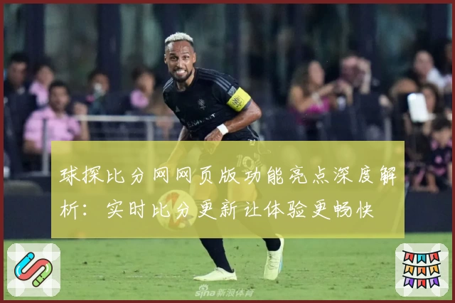 球探比分网网页版功能亮点深度解析：实时比分更新让体验更畅快