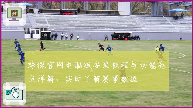 球探官网电脑版安装教程与功能亮点详解，实时了解赛事数据