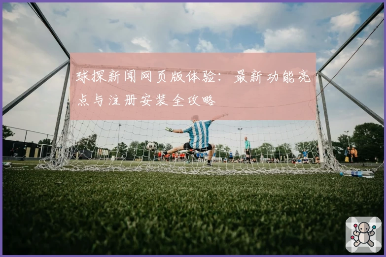 球探新闻网页版体验：最新功能亮点与注册安装全攻略