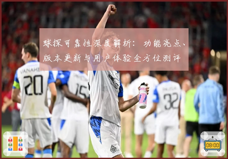 球探可靠性深度解析:功能亮点、版本更新与用户体验全方位测评