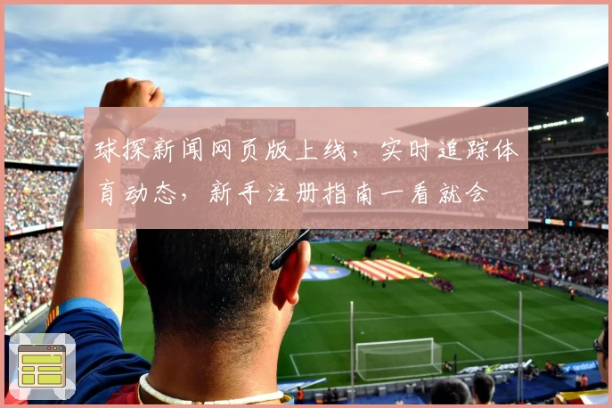 球探新闻网页版上线，实时追踪体育动态，新手注册指南一看就会