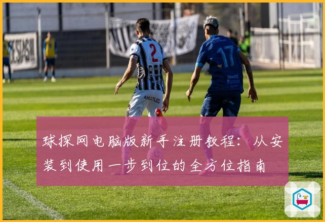 球探网电脑版新手注册教程：从安装到使用一步到位的全方位指南