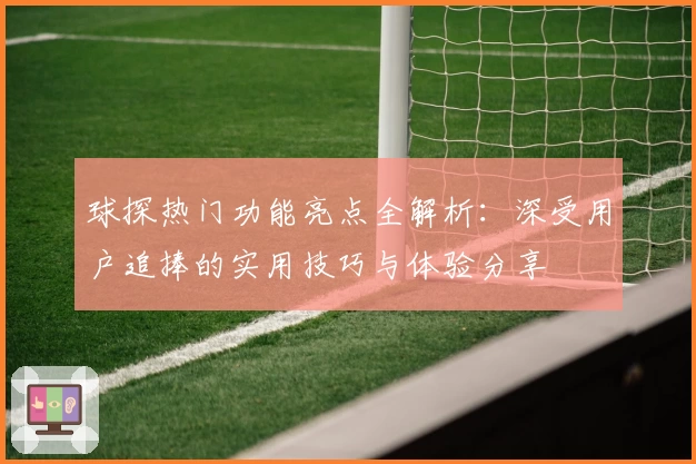 球探热门功能亮点全解析：深受用户追捧的实用技巧与体验分享