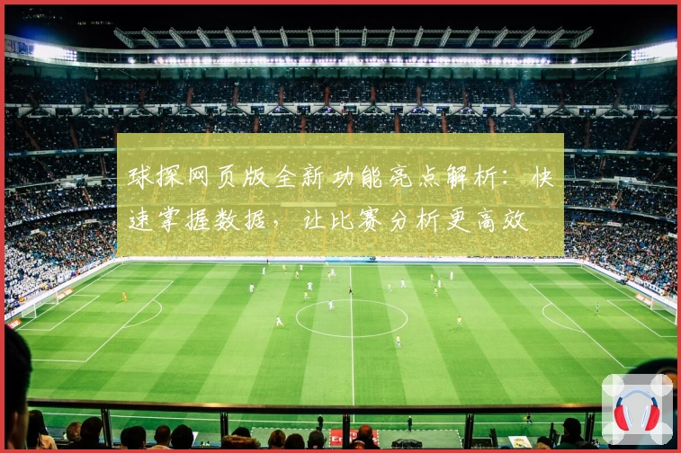 球探网页版全新功能亮点解析：快速掌握数据，让比赛分析更高效