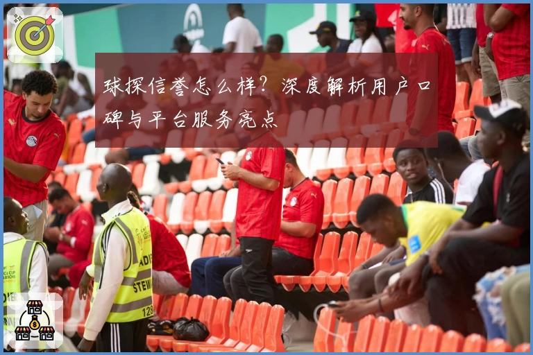 球探信誉怎么样？深度解析用户口碑与平台服务亮点