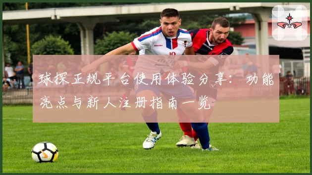 球探正规平台使用体验分享：功能亮点与新人注册指南一览