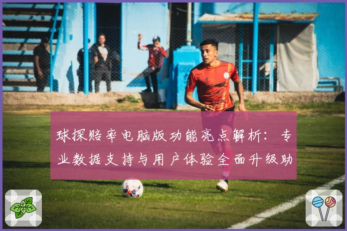 球探赔率电脑版功能亮点解析：专业数据支持与用户体验全面升级助手