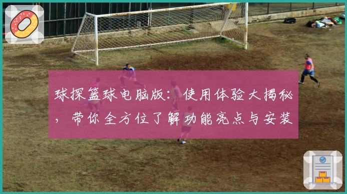 球探篮球电脑版：使用体验大揭秘，带你全方位了解功能亮点与安装方法