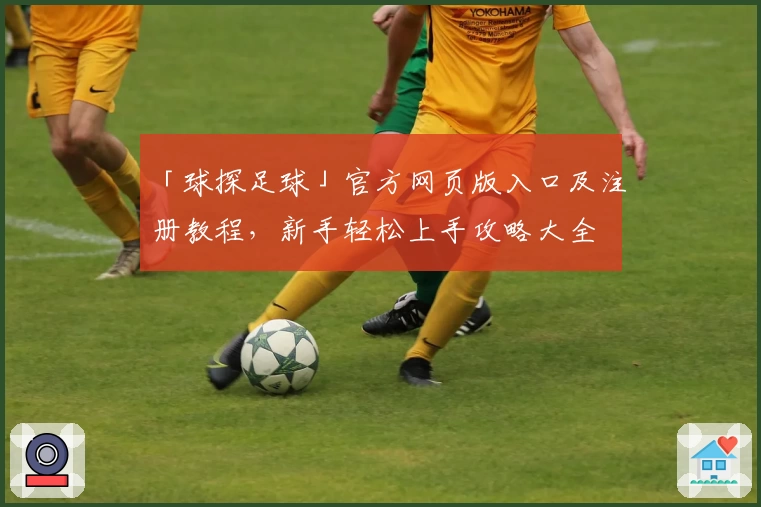 「球探足球」官方网页版入口及注册教程，新手轻松上手攻略大全