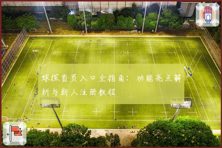 球探首页入口全指南：功能亮点解析与新人注册教程