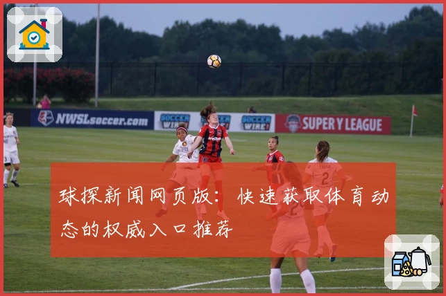 球探新闻网页版：快速获取体育动态的权威入口推荐
