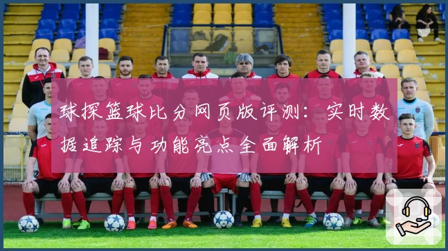 球探篮球比分网页版评测：实时数据追踪与功能亮点全面解析