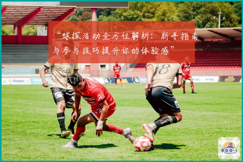 “球探活动全方位解析：新手指南与参与技巧提升你的体验感”
