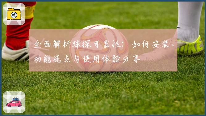 全面解析球探可靠性：如何安装、功能亮点与使用体验分享
