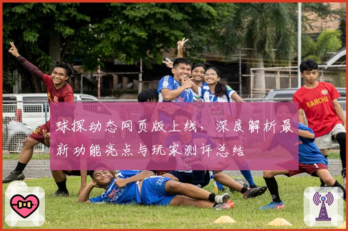 球探动态网页版上线，深度解析最新功能亮点与玩家测评总结