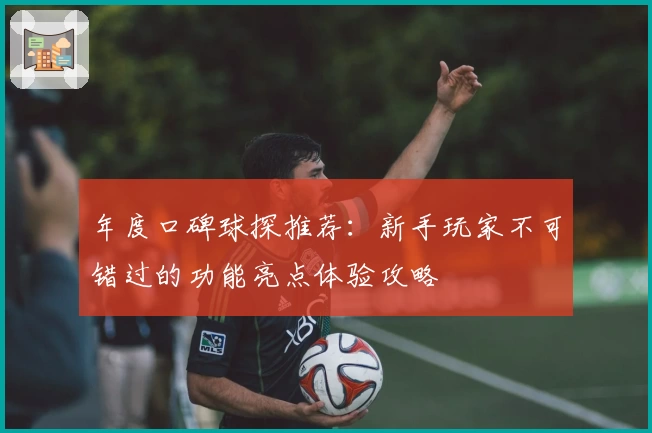 年度口碑球探推荐：新手玩家不可错过的功能亮点体验攻略