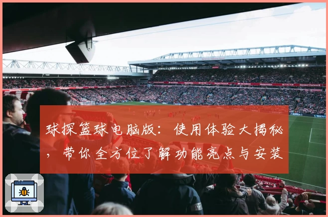 球探篮球电脑版：使用体验大揭秘，带你全方位了解功能亮点与安装方法