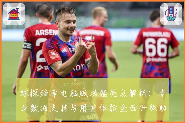 球探赔率电脑版功能亮点解析：专业数据支持与用户体验全面升级助手