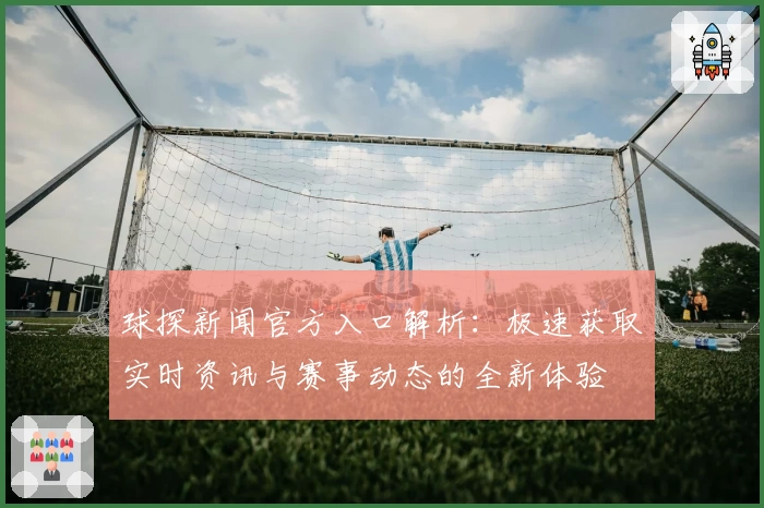 球探新闻官方入口解析：极速获取实时资讯与赛事动态的全新体验