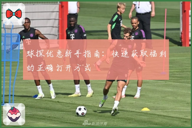 球探优惠新手指南：快速获取福利的正确打开方式