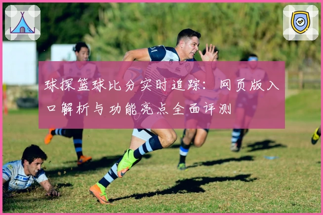 球探篮球比分实时追踪：网页版入口解析与功能亮点全面评测