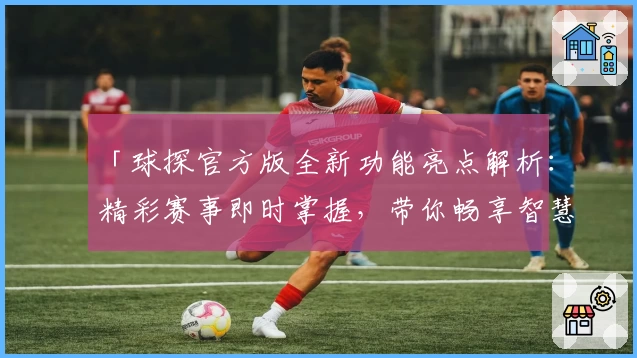 「球探官方版全新功能亮点解析：精彩赛事即时掌握，带你畅享智慧观赛体验」