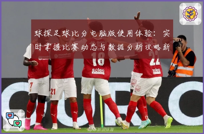 球探足球比分电脑版使用体验：实时掌握比赛动态与数据分析攻略新鲜分享