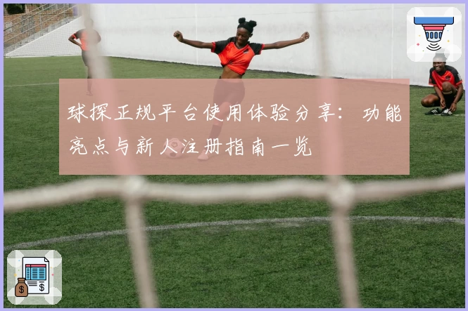 球探正规平台使用体验分享：功能亮点与新人注册指南一览
