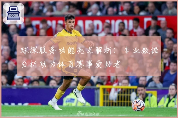 球探服务功能亮点解析：专业数据分析助力体育赛事爱好者