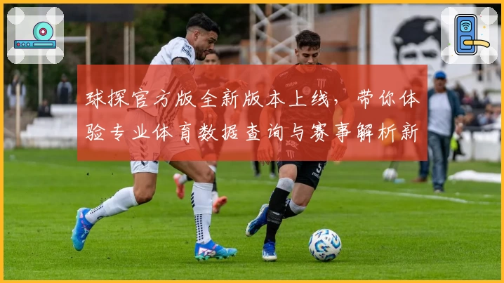 球探官方版全新版本上线，带你体验专业体育数据查询与赛事解析新功能