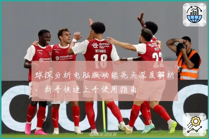 球探分析电脑版功能亮点深度解析，新手快速上手使用指南