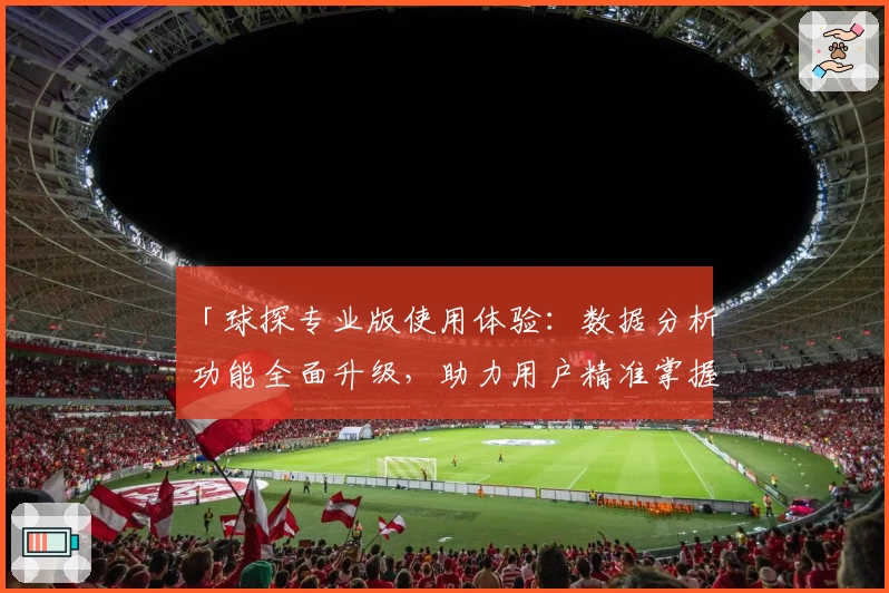 「球探专业版使用体验：数据分析功能全面升级，助力用户精准掌握比赛细节」