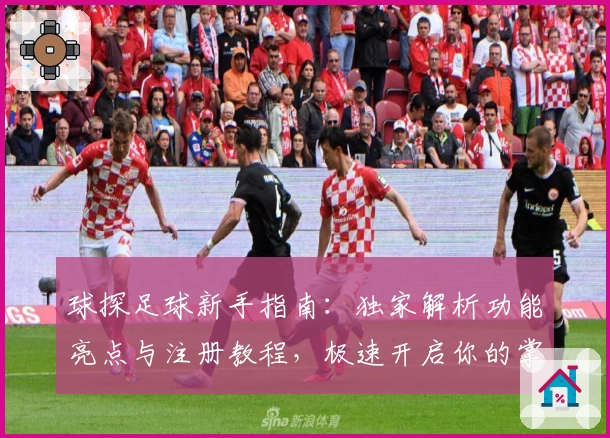 球探足球新手指南：独家解析功能亮点与注册教程，极速开启你的掌上观赛体验