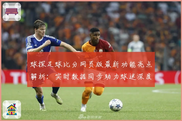 球探足球比分网页版最新功能亮点解析：实时数据同步助力球迷深度了解赛况