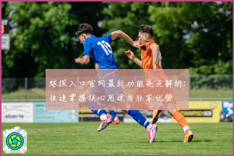 球探入口官网最新功能亮点解析：快速掌握核心用途与独家优势