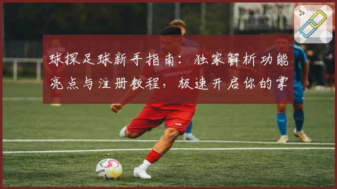 球探足球新手指南：独家解析功能亮点与注册教程，极速开启你的掌上观赛体验