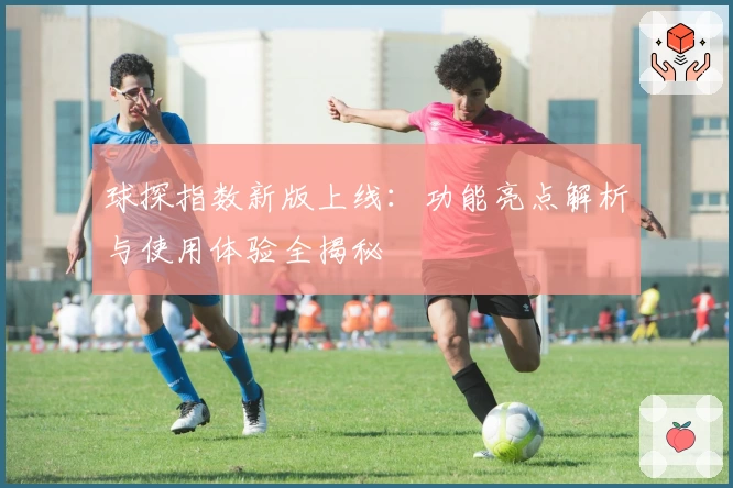 球探指数新版上线：功能亮点解析与使用体验全揭秘