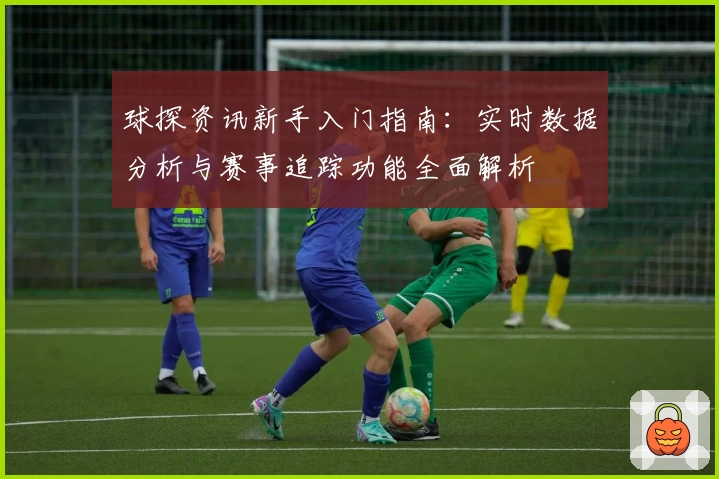 球探资讯新手入门指南：实时数据分析与赛事追踪功能全面解析
