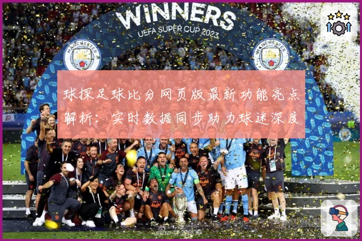 球探足球比分网页版最新功能亮点解析：实时数据同步助力球迷深度了解赛况