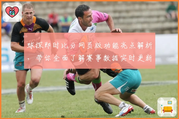 球探即时比分网页版功能亮点解析，带你全面了解赛事数据实时更新体验