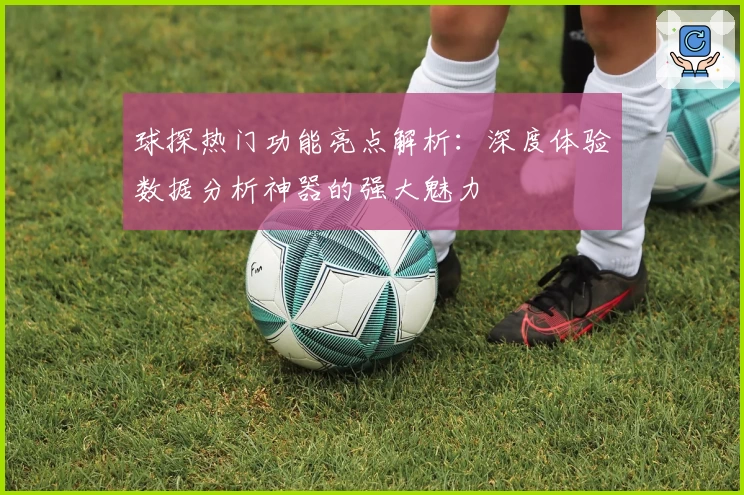 球探热门功能亮点解析：深度体验数据分析神器的强大魅力