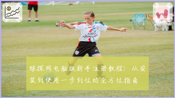 球探网电脑版新手注册教程：从安装到使用一步到位的全方位指南