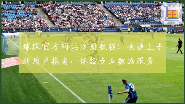 球探官方网站注册教程：快速上手新用户指南，体验专业数据服务