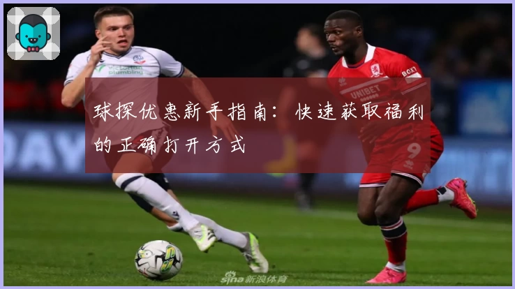 球探优惠新手指南：快速获取福利的正确打开方式
