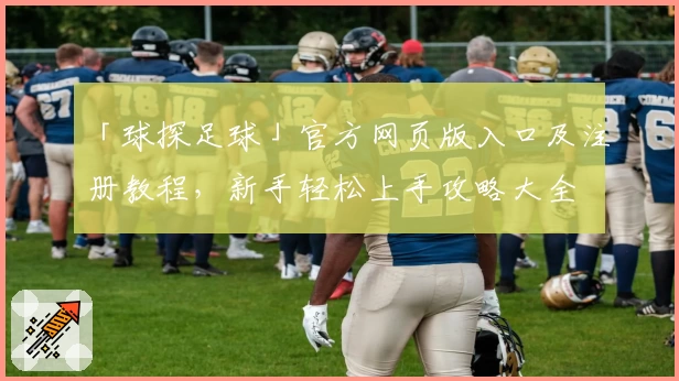 「球探足球」官方网页版入口及注册教程，新手轻松上手攻略大全